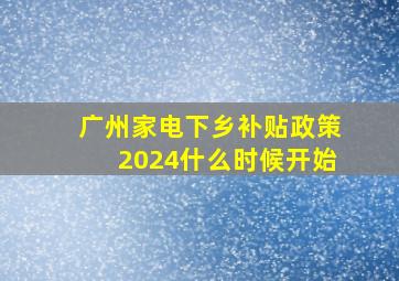 广州家电下乡补贴政策2024什么时候开始