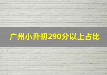 广州小升初290分以上占比