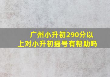 广州小升初290分以上对小升初摇号有帮助吗