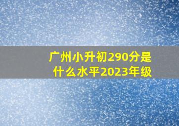 广州小升初290分是什么水平2023年级