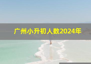 广州小升初人数2024年