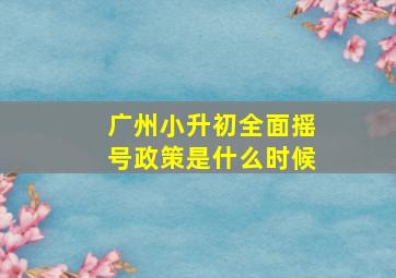 广州小升初全面摇号政策是什么时候