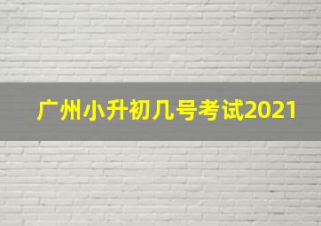 广州小升初几号考试2021