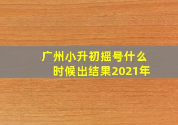 广州小升初摇号什么时候出结果2021年