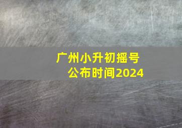 广州小升初摇号公布时间2024