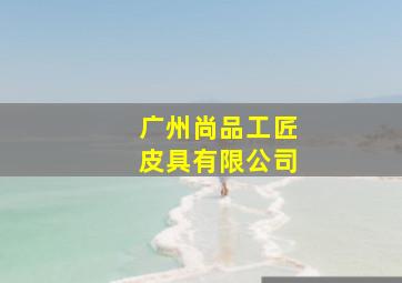 广州尚品工匠皮具有限公司