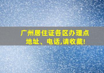 广州居住证各区办理点地址、电话,请收藏!