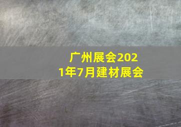 广州展会2021年7月建材展会