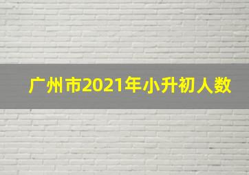 广州市2021年小升初人数