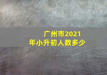 广州市2021年小升初人数多少