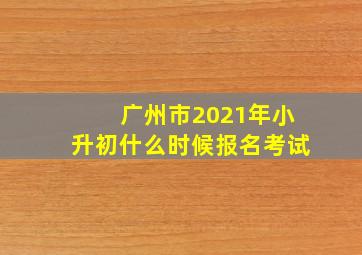 广州市2021年小升初什么时候报名考试