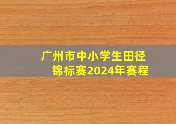 广州市中小学生田径锦标赛2024年赛程