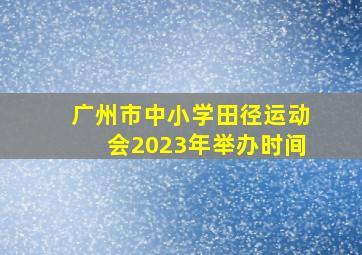 广州市中小学田径运动会2023年举办时间