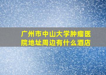 广州市中山大学肿瘤医院地址周边有什么酒店