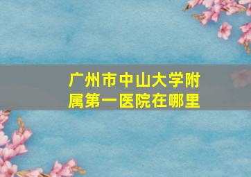 广州市中山大学附属第一医院在哪里