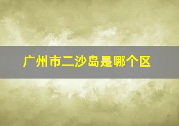 广州市二沙岛是哪个区