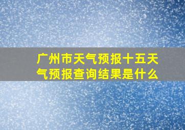 广州市天气预报十五天气预报查询结果是什么