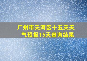 广州市天河区十五天天气预报15天查询结果