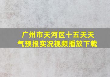 广州市天河区十五天天气预报实况视频播放下载