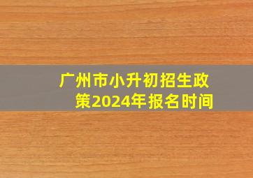 广州市小升初招生政策2024年报名时间