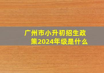 广州市小升初招生政策2024年级是什么