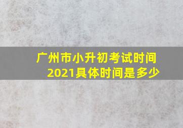 广州市小升初考试时间2021具体时间是多少