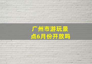 广州市游玩景点6月份开放吗