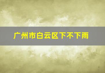 广州市白云区下不下雨