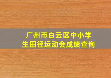 广州市白云区中小学生田径运动会成绩查询