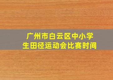 广州市白云区中小学生田径运动会比赛时间