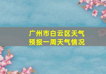 广州市白云区天气预报一周天气情况