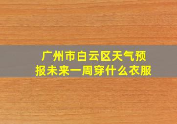 广州市白云区天气预报未来一周穿什么衣服