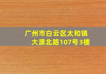 广州市白云区太和镇大源北路107号3楼