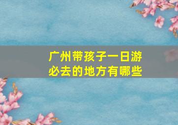 广州带孩子一日游必去的地方有哪些