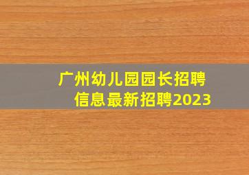 广州幼儿园园长招聘信息最新招聘2023