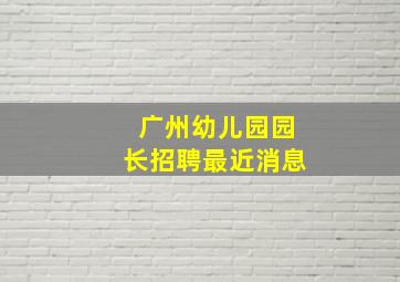 广州幼儿园园长招聘最近消息