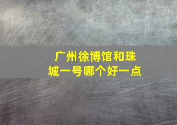 广州徐博馆和珠城一号哪个好一点