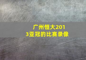 广州恒大2013亚冠的比赛录像