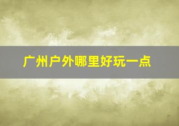 广州户外哪里好玩一点