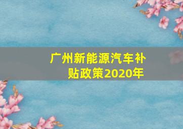 广州新能源汽车补贴政策2020年