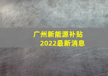 广州新能源补贴2022最新消息