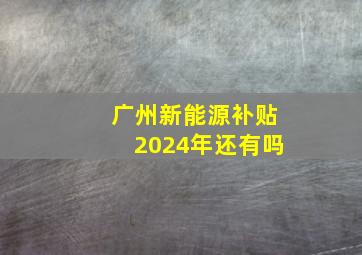 广州新能源补贴2024年还有吗