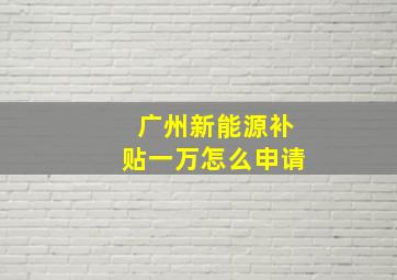 广州新能源补贴一万怎么申请