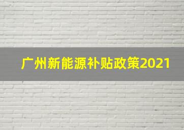 广州新能源补贴政策2021