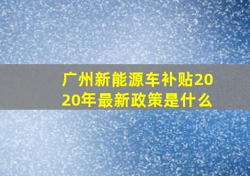 广州新能源车补贴2020年最新政策是什么