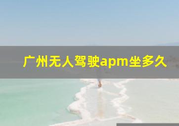 广州无人驾驶apm坐多久