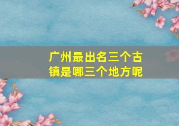 广州最出名三个古镇是哪三个地方呢