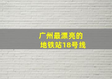 广州最漂亮的地铁站18号线