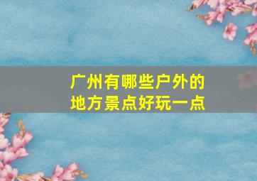 广州有哪些户外的地方景点好玩一点