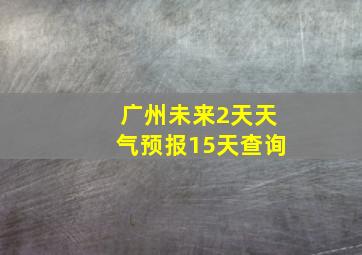 广州未来2天天气预报15天查询